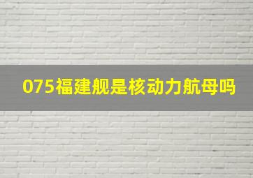 075福建舰是核动力航母吗