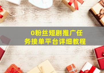 0粉丝短剧推广任务接单平台详细教程