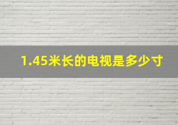 1.45米长的电视是多少寸