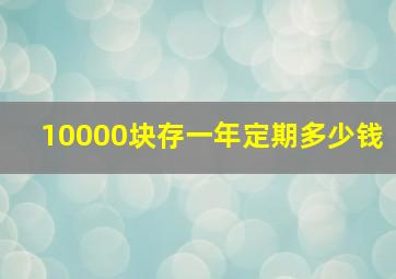 10000块存一年定期多少钱