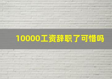 10000工资辞职了可惜吗