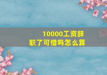 10000工资辞职了可惜吗怎么算