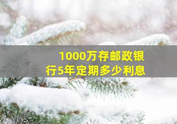 1000万存邮政银行5年定期多少利息