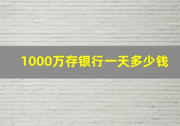 1000万存银行一天多少钱