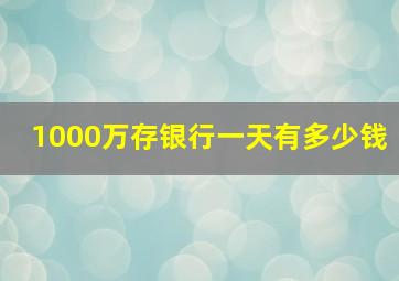 1000万存银行一天有多少钱