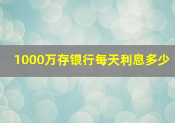 1000万存银行每天利息多少