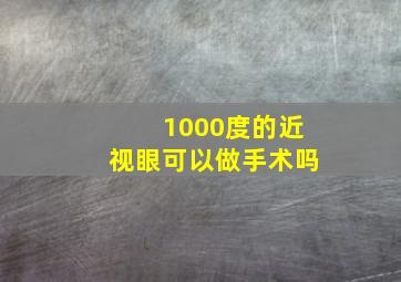 1000度的近视眼可以做手术吗