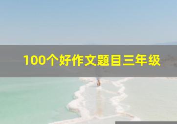 100个好作文题目三年级