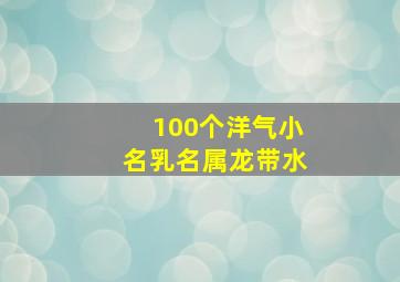 100个洋气小名乳名属龙带水