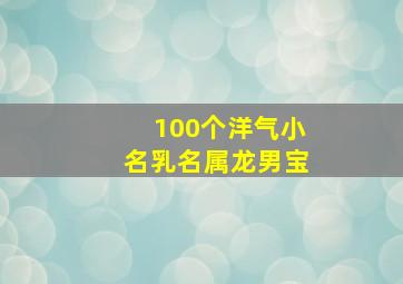 100个洋气小名乳名属龙男宝