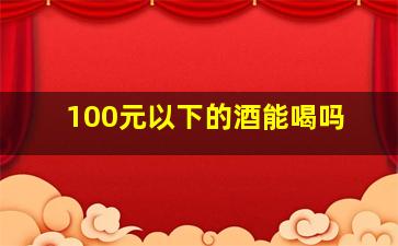 100元以下的酒能喝吗