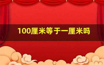 100厘米等于一厘米吗