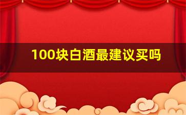 100块白酒最建议买吗