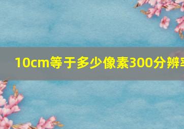 10cm等于多少像素300分辨率