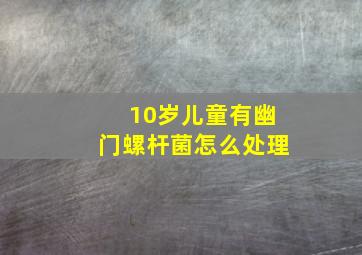 10岁儿童有幽门螺杆菌怎么处理