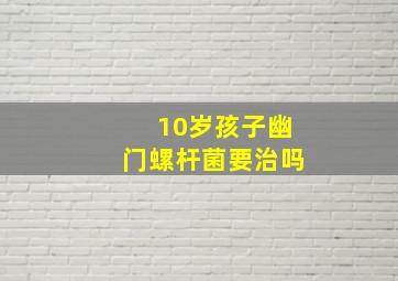 10岁孩子幽门螺杆菌要治吗