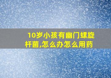 10岁小孩有幽门螺旋杆菌,怎么办怎么用药