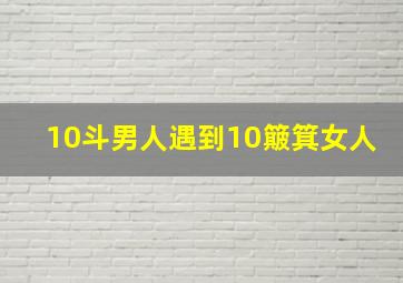 10斗男人遇到10簸箕女人