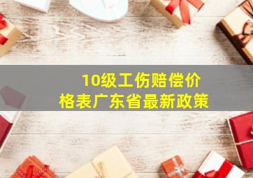 10级工伤赔偿价格表广东省最新政策