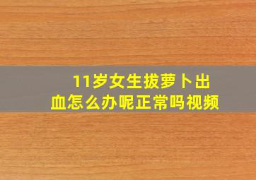 11岁女生拔萝卜出血怎么办呢正常吗视频