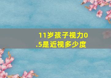 11岁孩子视力0.5是近视多少度