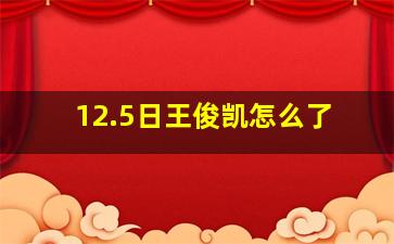 12.5日王俊凯怎么了