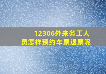 12306外来务工人员怎样预约车票退票呢