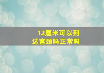 12厘米可以到达宫颈吗正常吗