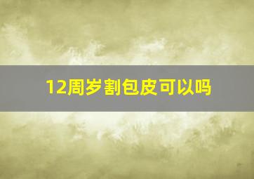 12周岁割包皮可以吗