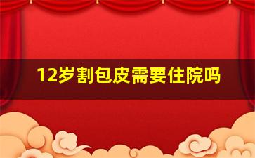 12岁割包皮需要住院吗