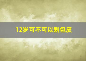 12岁可不可以割包皮