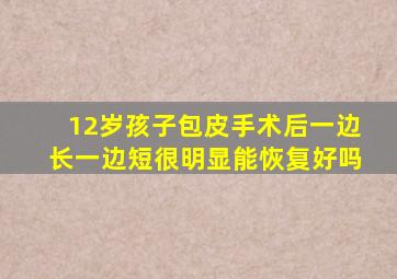 12岁孩子包皮手术后一边长一边短很明显能恢复好吗