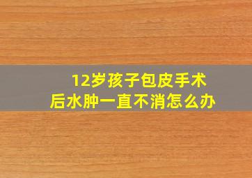 12岁孩子包皮手术后水肿一直不消怎么办