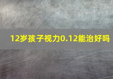 12岁孩子视力0.12能治好吗