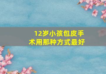 12岁小孩包皮手术用那种方式最好