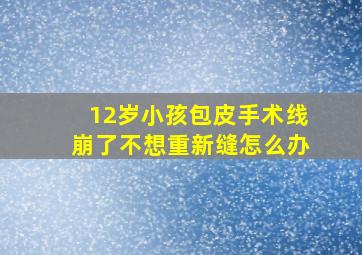 12岁小孩包皮手术线崩了不想重新缝怎么办