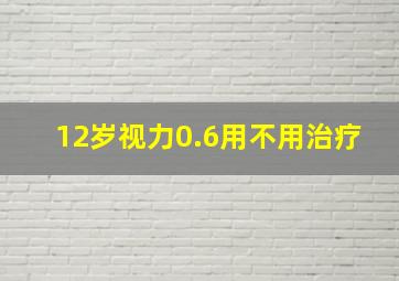 12岁视力0.6用不用治疗