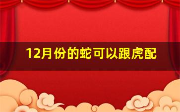 12月份的蛇可以跟虎配