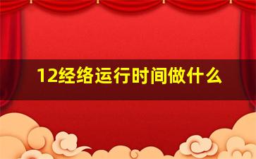 12经络运行时间做什么