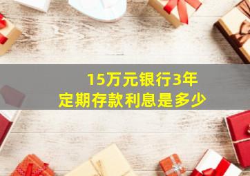 15万元银行3年定期存款利息是多少