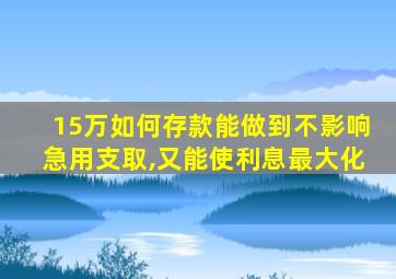 15万如何存款能做到不影响急用支取,又能使利息最大化