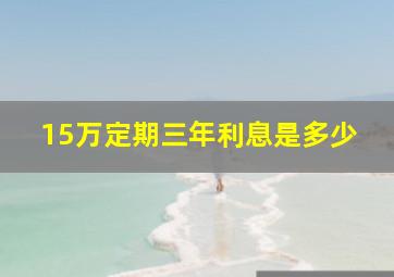 15万定期三年利息是多少