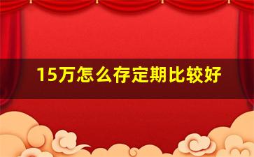 15万怎么存定期比较好