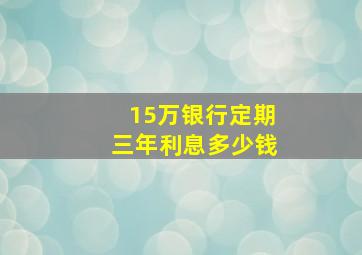 15万银行定期三年利息多少钱