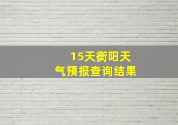 15天衡阳天气预报查询结果