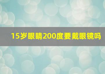 15岁眼睛200度要戴眼镜吗