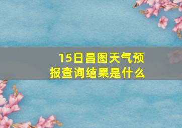 15日昌图天气预报查询结果是什么