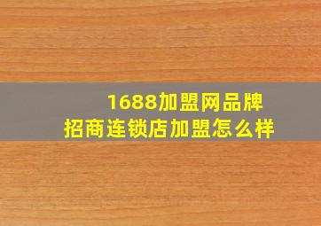 1688加盟网品牌招商连锁店加盟怎么样