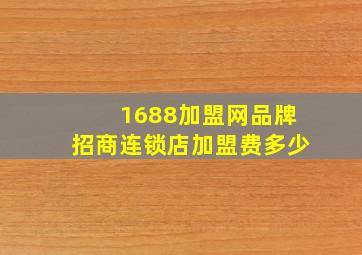 1688加盟网品牌招商连锁店加盟费多少