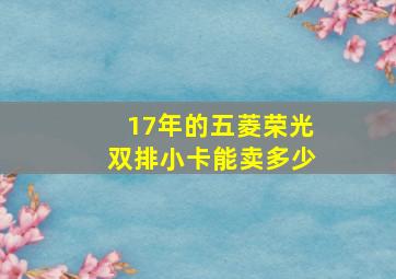 17年的五菱荣光双排小卡能卖多少